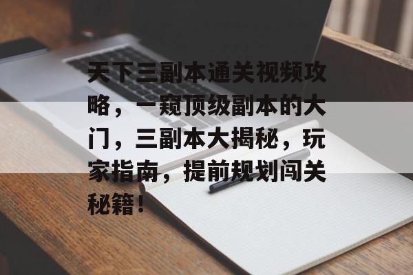 天下三副本通关视频攻略,一窥顶级副本的大门,三副本大揭秘,玩家指南,提前规划闯关秘籍! 天下三副本通关视频攻略,一窥顶级副本的大门,三副本大揭秘,玩家指南,提前规划闯关秘籍!