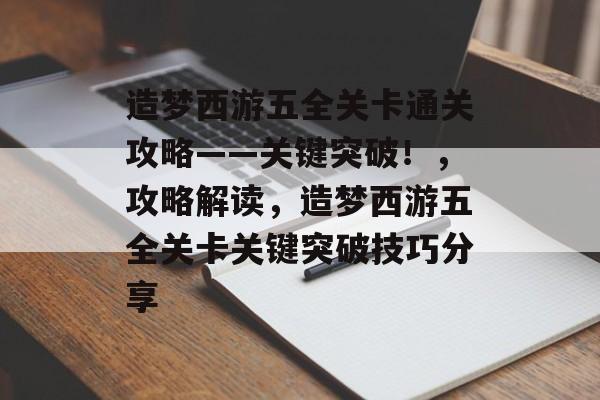 造梦西游五全关卡通关攻略——关键突破！，攻略解读，造梦西游五全关卡关键突破技巧分享