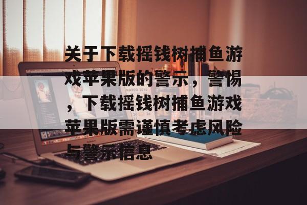 关于下载摇钱树捕鱼游戏苹果版的警示,警惕,下载摇钱树捕鱼游戏苹果版需谨慎考虑风险与警示信息 关于下载摇钱树捕鱼游戏苹果版的警示,警惕,下载摇钱树捕鱼游戏苹果版需谨慎考虑风险与警示信息