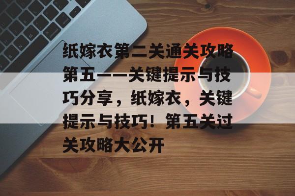 纸嫁衣第二关通关攻略第五——关键提示与技巧分享，纸嫁衣，关键提示与技巧！第五关过关攻略大公开