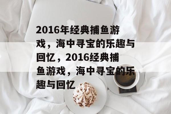 2016年经典捕鱼游戏,海中寻宝的乐趣与回忆,2016经典捕鱼游戏,海中寻宝的乐趣与回忆 2016年经典捕鱼游戏,海中寻宝的乐趣与回忆,2016经典捕鱼游戏,海中寻宝的乐趣与回忆