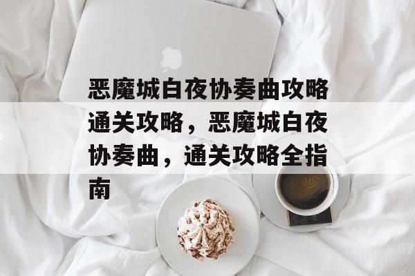 恶魔城白夜协奏曲攻略通关攻略，恶魔城白夜协奏曲，通关攻略全指南