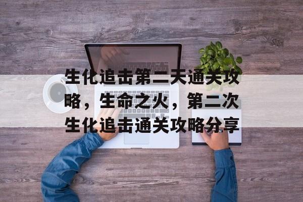 生化追击第二天通关攻略,生命之火,第二次生化追击通关攻略分享 生化追击第二天通关攻略,生命之火,第二次生化追击通关攻略分享
