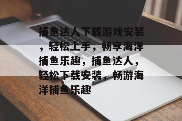 捕鱼达人下载游戏安装，轻松上手，畅享海洋捕鱼乐趣，捕鱼达人，轻松下载安装，畅游海洋捕鱼乐趣