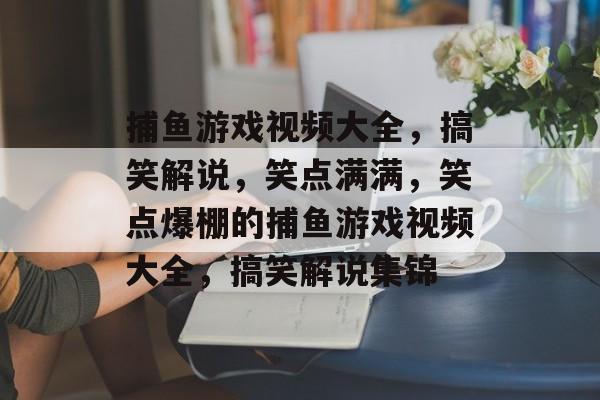 捕鱼游戏视频大全,搞笑解说,笑点满满,笑点爆棚的捕鱼游戏视频大全,搞笑解说集锦 捕鱼游戏视频大全,搞笑解说,笑点满满,笑点爆棚的捕鱼游戏视频大全,搞笑解说集锦
