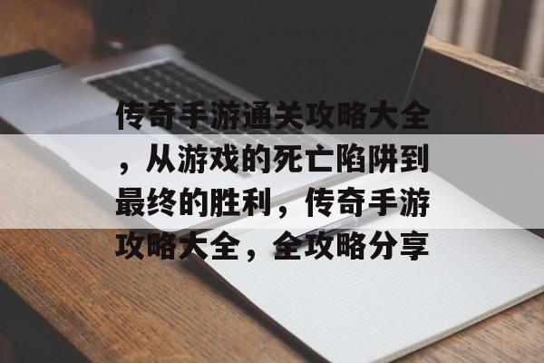 传奇手游通关攻略大全,从游戏的死亡陷阱到最终的胜利,传奇手游攻略大全,全攻略分享 传奇手游通关攻略大全,从游戏的死亡陷阱到最终的胜利,传奇手游攻略大全,全攻略分享
