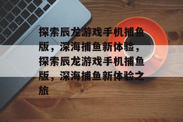 探索辰龙游戏手机捕鱼版,深海捕鱼新体验,探索辰龙游戏手机捕鱼版,深海捕鱼新体验之旅 探索辰龙游戏手机捕鱼版,深海捕鱼新体验,探索辰龙游戏手机捕鱼版,深海捕鱼新体验之旅