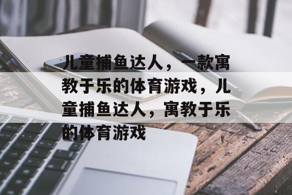 儿童捕鱼达人,一款寓教于乐的体育游戏,儿童捕鱼达人,寓教于乐的体育游戏 儿童捕鱼达人,一款寓教于乐的体育游戏,儿童捕鱼达人,寓教于乐的体育游戏