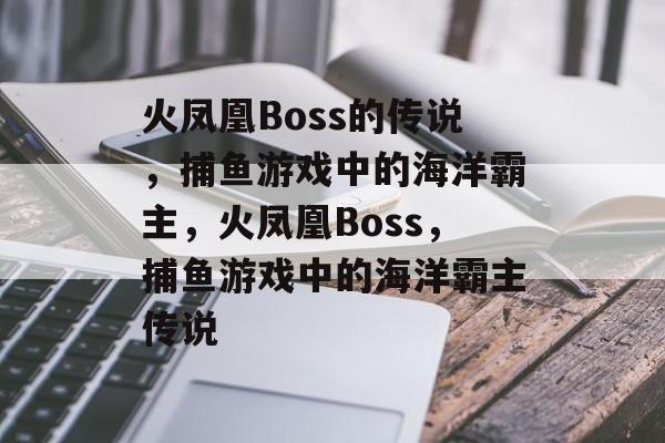 火凤凰Boss的传说,捕鱼游戏中的海洋霸主,火凤凰Boss,捕鱼游戏中的海洋霸主传说 火凤凰Boss的传说,捕鱼游戏中的海洋霸主,火凤凰Boss,捕鱼游戏中的海洋霸主传说
