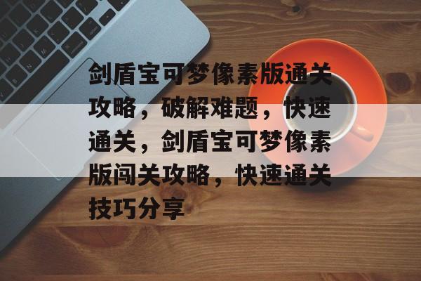 剑盾宝可梦像素版通关攻略,破解难题,快速通关,剑盾宝可梦像素版闯关攻略,快速通关技巧分享 剑盾宝可梦像素版通关攻略,破解难题,快速通关,剑盾宝可梦像素版闯关攻略,快速通关技巧分享