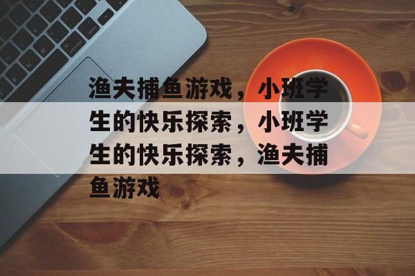 渔夫捕鱼游戏,小班学生的快乐探索,小班学生的快乐探索,渔夫捕鱼游戏 渔夫捕鱼游戏,小班学生的快乐探索,小班学生的快乐探索,渔夫捕鱼游戏