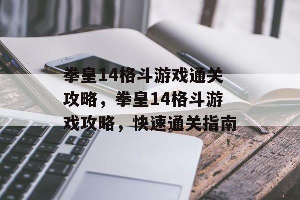 拳皇14格斗游戏通关攻略,拳皇14格斗游戏攻略,快速通关指南 拳皇14格斗游戏通关攻略,拳皇14格斗游戏攻略,快速通关指南