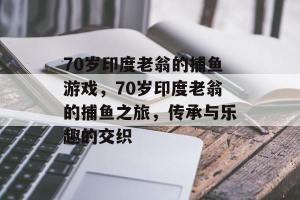 70岁印度老翁的捕鱼游戏,70岁印度老翁的捕鱼之旅,传承与乐趣的交织 70岁印度老翁的捕鱼游戏,70岁印度老翁的捕鱼之旅,传承与乐趣的交织