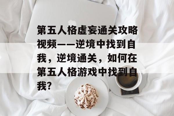 第五人格虚妄通关攻略视频——逆境中找到自我,逆境通关,如何在第五人格游戏中找到自我? 第五人格虚妄通关攻略视频——逆境中找到自我,逆境通关,如何在第五人格游戏中找到自我?