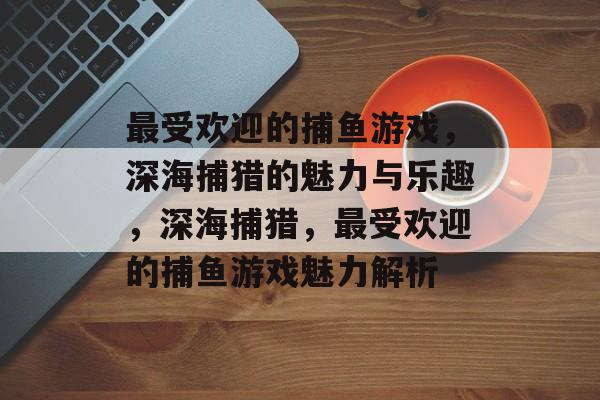最受欢迎的捕鱼游戏，深海捕猎的魅力与乐趣，深海捕猎，最受欢迎的捕鱼游戏魅力解析