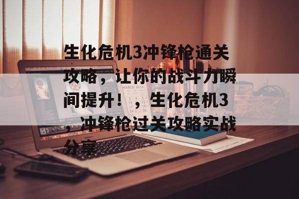 生化危机3冲锋枪通关攻略,让你的战斗力瞬间提升!,生化危机3,冲锋枪过关攻略实战分享 生化危机3冲锋枪通关攻略,让你的战斗力瞬间提升!,生化危机3,冲锋枪过关攻略实战分享