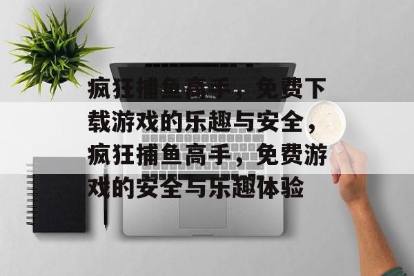疯狂捕鱼高手,免费下载游戏的乐趣与安全,疯狂捕鱼高手,免费游戏的安全与乐趣体验 疯狂捕鱼高手,免费下载游戏的乐趣与安全,疯狂捕鱼高手,免费游戏的安全与乐趣体验