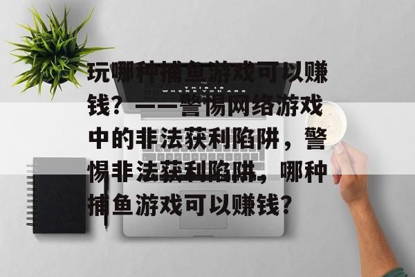 玩哪种捕鱼游戏可以赚钱？——警惕网络游戏中的非法获利陷阱，警惕非法获利陷阱，哪种捕鱼游戏可以赚钱？