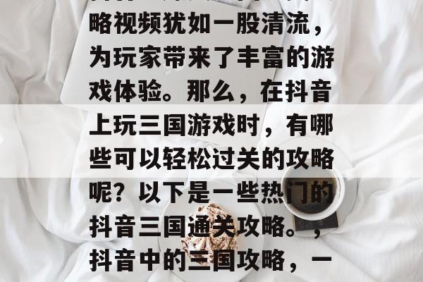 抖音中爆笑三国通关攻略视频犹如一股清流，为玩家带来了丰富的游戏体验。那么，在抖音上玩三国游戏时，有哪些可以轻松过关的攻略呢？以下是一些热门的抖音三国通关攻略。，抖音中的三国攻略，一键过关不再难