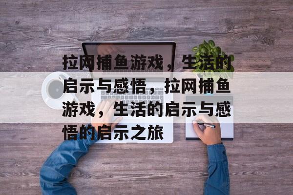 拉网捕鱼游戏,生活的启示与感悟,拉网捕鱼游戏,生活的启示与感悟的启示之旅 拉网捕鱼游戏,生活的启示与感悟,拉网捕鱼游戏,生活的启示与感悟的启示之旅