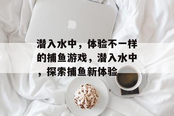 潜入水中,体验不一样的捕鱼游戏,潜入水中,探索捕鱼新体验 潜入水中,体验不一样的捕鱼游戏,潜入水中,探索捕鱼新体验
