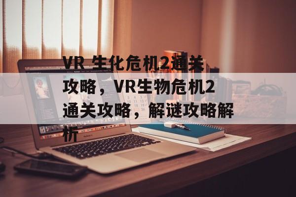 VR 生化危机2通关攻略,VR生物危机2通关攻略,解谜攻略解析 VR 生化危机2通关攻略,VR生物危机2通关攻略,解谜攻略解析