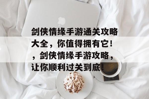 剑侠情缘手游通关攻略大全,你值得拥有它!,剑侠情缘手游攻略,让你顺利过关到底! 剑侠情缘手游通关攻略大全,你值得拥有它!,剑侠情缘手游攻略,让你顺利过关到底!