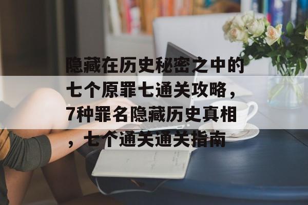 隐藏在历史秘密之中的七个原罪七通关攻略，7种罪名隐藏历史真相，七个通关通关指南