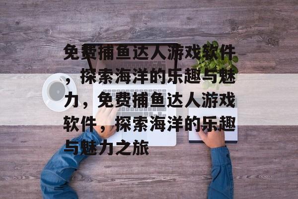 免费捕鱼达人游戏软件，探索海洋的乐趣与魅力，免费捕鱼达人游戏软件，探索海洋的乐趣与魅力之旅
