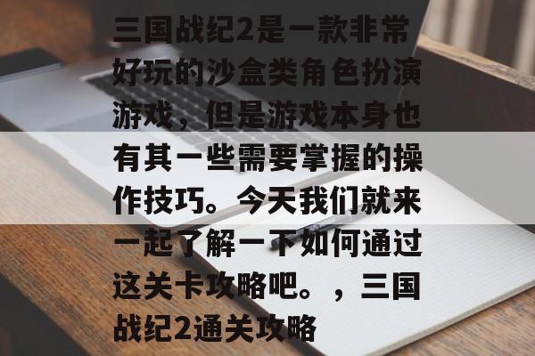 三国战纪2是一款非常好玩的沙盒类角色扮演游戏,但是游戏本身也有其一些需要掌握的操作技巧。今天我们就来一起了解一下如何通过这关卡攻略吧。,三国战纪2通关攻略 三国战纪2是一款非常好玩的沙盒类角色扮演游戏,但是游戏本身也有其一些需要掌握的操作技巧。今天我们就来一起了解一下如何通过这关卡攻略吧。,三国战纪2通关攻略