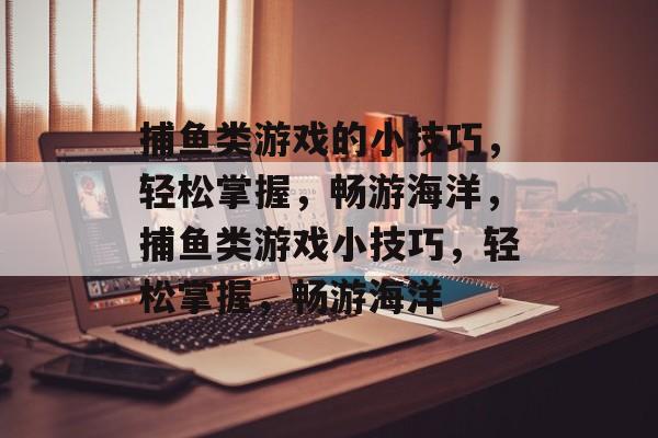 捕鱼类游戏的小技巧,轻松掌握,畅游海洋,捕鱼类游戏小技巧,轻松掌握,畅游海洋 捕鱼类游戏的小技巧,轻松掌握,畅游海洋,捕鱼类游戏小技巧,轻松掌握,畅游海洋