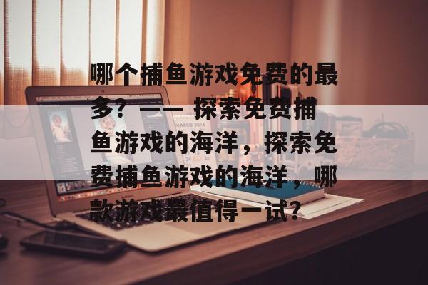 哪个捕鱼游戏免费的最多?—— 探索免费捕鱼游戏的海洋,探索免费捕鱼游戏的海洋,哪款游戏最值得一试? 哪个捕鱼游戏免费的最多?—— 探索免费捕鱼游戏的海洋,探索免费捕鱼游戏的海洋,哪款游戏最值得一试?