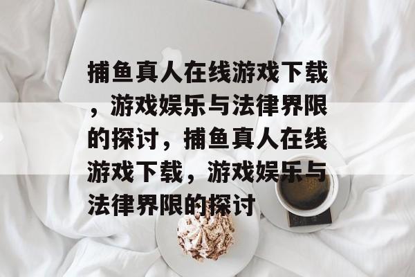 捕鱼真人在线游戏下载,游戏娱乐与法律界限的探讨,捕鱼真人在线游戏下载,游戏娱乐与法律界限的探讨 捕鱼真人在线游戏下载,游戏娱乐与法律界限的探讨,捕鱼真人在线游戏下载,游戏娱乐与法律界限的探讨