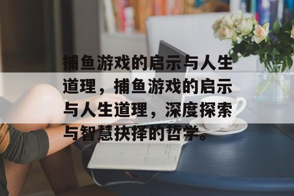 捕鱼游戏的启示与人生道理,捕鱼游戏的启示与人生道理,深度探索与智慧抉择的哲学。 捕鱼游戏的启示与人生道理,捕鱼游戏的启示与人生道理,深度探索与智慧抉择的哲学。