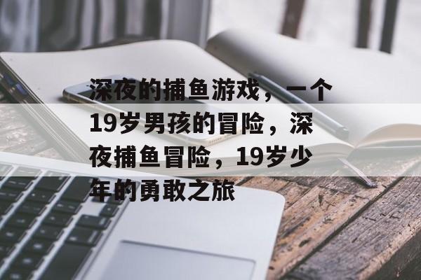 深夜的捕鱼游戏,一个19岁男孩的冒险,深夜捕鱼冒险,19岁少年的勇敢之旅 深夜的捕鱼游戏,一个19岁男孩的冒险,深夜捕鱼冒险,19岁少年的勇敢之旅