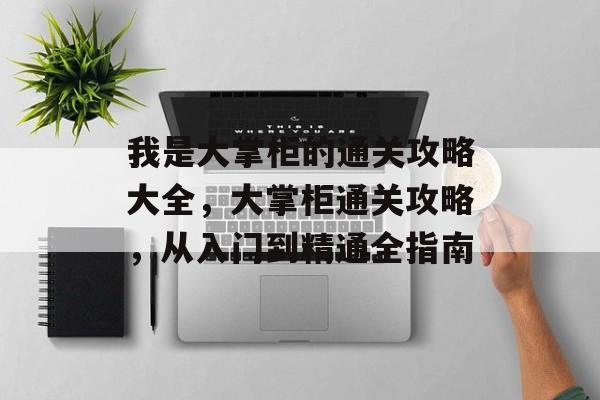 我是大掌柜的通关攻略大全,大掌柜通关攻略,从入门到精通全指南 我是大掌柜的通关攻略大全,大掌柜通关攻略,从入门到精通全指南