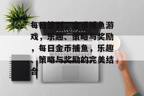 每日签到,金币捕鱼游戏,乐趣、策略与奖励,每日金币捕鱼,乐趣、策略与奖励的完美结合 每日签到,金币捕鱼游戏,乐趣、策略与奖励,每日金币捕鱼,乐趣、策略与奖励的完美结合