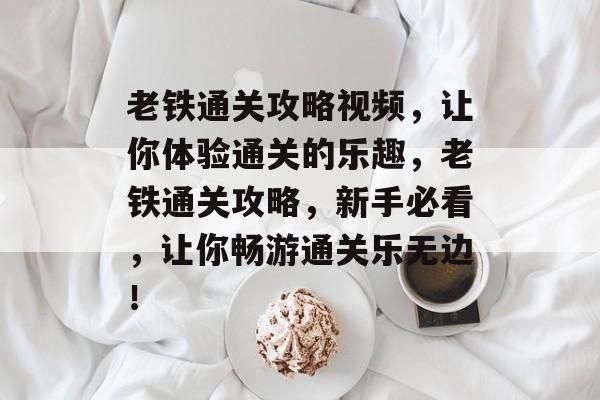 老铁通关攻略视频,让你体验通关的乐趣,老铁通关攻略,新手必看,让你畅游通关乐无边! 老铁通关攻略视频,让你体验通关的乐趣,老铁通关攻略,新手必看,让你畅游通关乐无边!