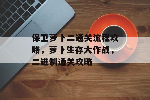 保卫萝卜二通关流程攻略，萝卜生存大作战，二进制通关攻略