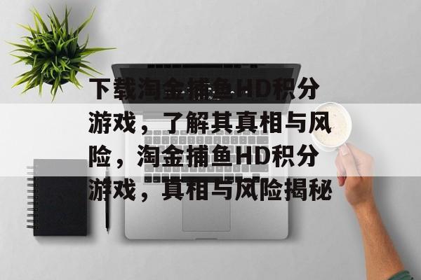 下载淘金捕鱼HD积分游戏,了解其真相与风险,淘金捕鱼HD积分游戏,真相与风险揭秘 下载淘金捕鱼HD积分游戏,了解其真相与风险,淘金捕鱼HD积分游戏,真相与风险揭秘