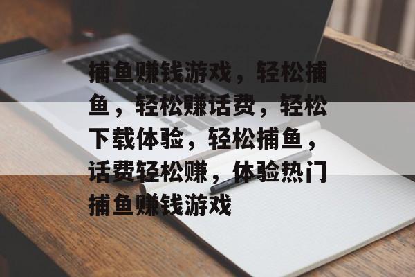 捕鱼赚钱游戏，轻松捕鱼，轻松赚话费，轻松下载体验，轻松捕鱼，话费轻松赚，体验热门捕鱼赚钱游戏