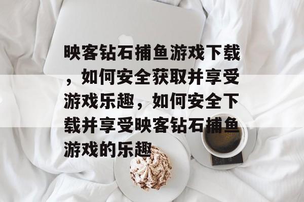 映客钻石捕鱼游戏下载,如何安全获取并享受游戏乐趣,如何安全下载并享受映客钻石捕鱼游戏的乐趣 映客钻石捕鱼游戏下载,如何安全获取并享受游戏乐趣,如何安全下载并享受映客钻石捕鱼游戏的乐趣