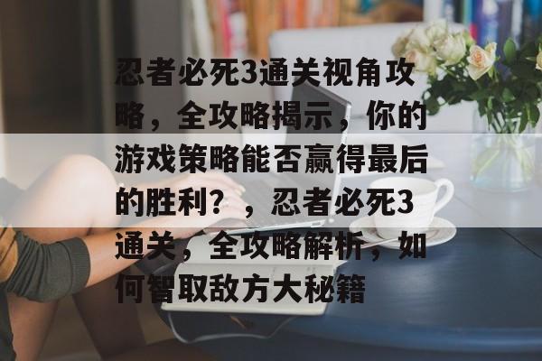 忍者必死3通关视角攻略,全攻略揭示,你的游戏策略能否赢得最后的胜利?,忍者必死3通关,全攻略解析,如何智取敌方大秘籍 忍者必死3通关视角攻略,全攻略揭示,你的游戏策略能否赢得最后的胜利?,忍者必死3通关,全攻略解析,如何智取敌方大秘籍