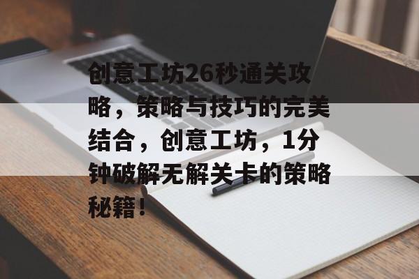 创意工坊26秒通关攻略,策略与技巧的完美结合,创意工坊,1分钟破解无解关卡的策略秘籍! 创意工坊26秒通关攻略,策略与技巧的完美结合,创意工坊,1分钟破解无解关卡的策略秘籍!
