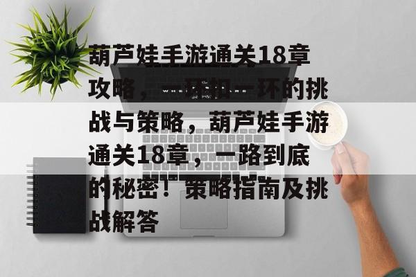 葫芦娃手游通关18章攻略,一环扣一环的挑战与策略,葫芦娃手游通关18章,一路到底的秘密!策略指南及挑战解答 葫芦娃手游通关18章攻略,一环扣一环的挑战与策略,葫芦娃手游通关18章,一路到底的秘密!策略指南及挑战解答