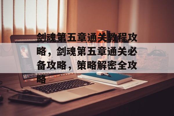 剑魂第五章通关教程攻略,剑魂第五章通关必备攻略,策略解密全攻略 剑魂第五章通关教程攻略,剑魂第五章通关必备攻略,策略解密全攻略