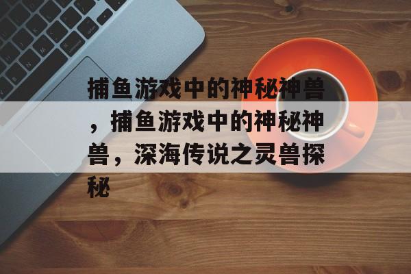 捕鱼游戏中的神秘神兽,捕鱼游戏中的神秘神兽,深海传说之灵兽探秘 捕鱼游戏中的神秘神兽,捕鱼游戏中的神秘神兽,深海传说之灵兽探秘