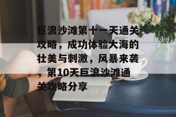 巨浪沙滩第十一天通关攻略,成功体验大海的壮美与刺激,风暴来袭,第10天巨浪沙滩通关攻略分享 巨浪沙滩第十一天通关攻略,成功体验大海的壮美与刺激,风暴来袭,第10天巨浪沙滩通关攻略分享