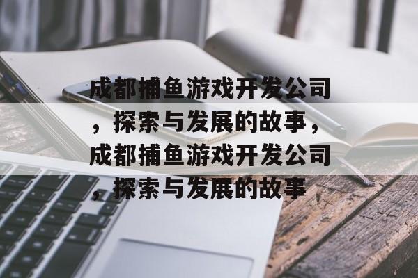 成都捕鱼游戏开发公司,探索与发展的故事,成都捕鱼游戏开发公司,探索与发展的故事 成都捕鱼游戏开发公司,探索与发展的故事,成都捕鱼游戏开发公司,探索与发展的故事