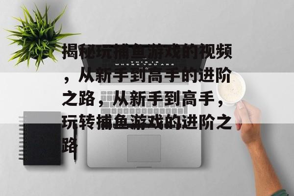 揭秘玩捕鱼游戏的视频,从新手到高手的进阶之路,从新手到高手,玩转捕鱼游戏的进阶之路 揭秘玩捕鱼游戏的视频,从新手到高手的进阶之路,从新手到高手,玩转捕鱼游戏的进阶之路